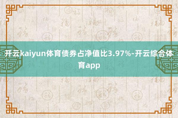 开云kaiyun体育债券占净值比3.97%-开云综合体育app