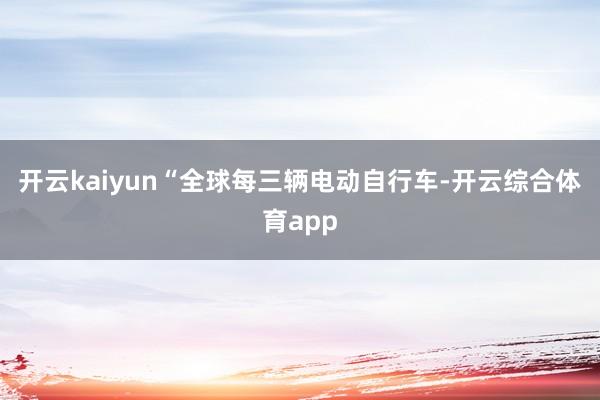 开云kaiyun“全球每三辆电动自行车-开云综合体育app