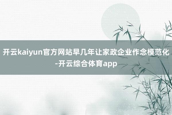 开云kaiyun官方网站早几年让家政企业作念模范化-开云综合体育app