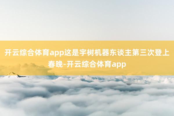 开云综合体育app这是宇树机器东谈主第三次登上春晚-开云综合体育app