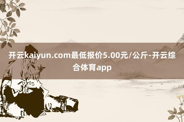 开云kaiyun.com最低报价5.00元/公斤-开云综合体育app