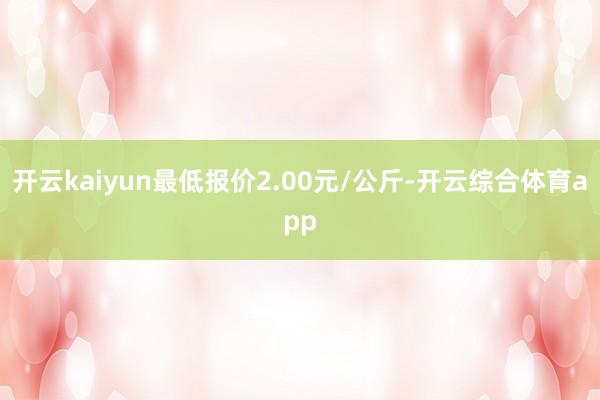 开云kaiyun最低报价2.00元/公斤-开云综合体育app