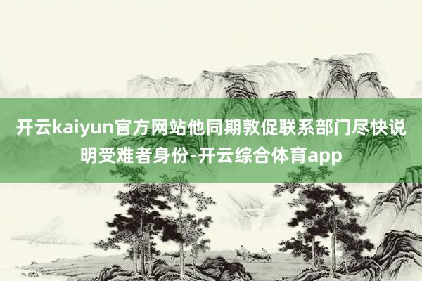 开云kaiyun官方网站他同期敦促联系部门尽快说明受难者身份-开云综合体育app
