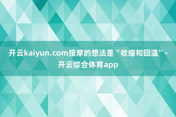 开云kaiyun.com按摩的想法是“收缩和回温”-开云综合体育app