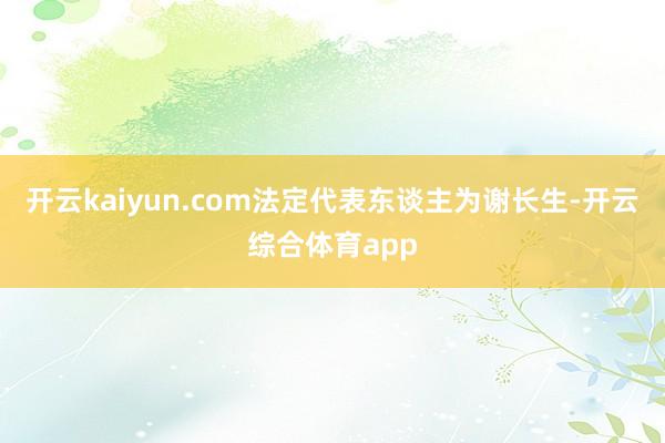 开云kaiyun.com法定代表东谈主为谢长生-开云综合体育app