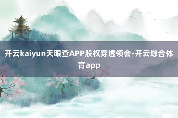 开云kaiyun天眼查APP股权穿透领会-开云综合体育app