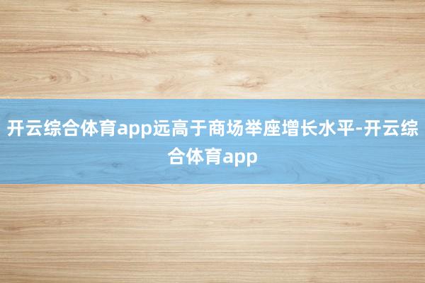 开云综合体育app远高于商场举座增长水平-开云综合体育app