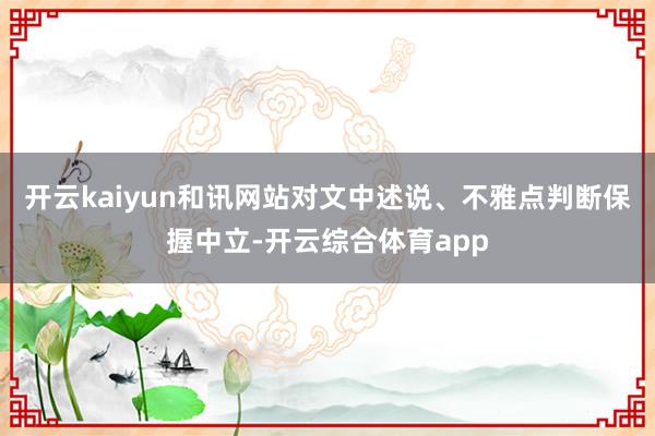开云kaiyun和讯网站对文中述说、不雅点判断保握中立-开云综合体育app