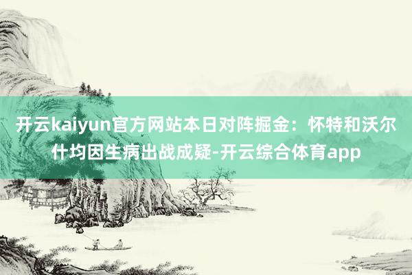 开云kaiyun官方网站本日对阵掘金：怀特和沃尔什均因生病出战成疑-开云综合体育app