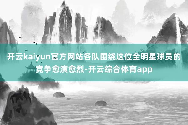 开云kaiyun官方网站各队围绕这位全明星球员的竞争愈演愈烈-开云综合体育app