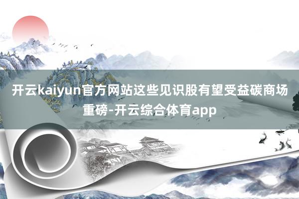 开云kaiyun官方网站这些见识股有望受益碳商场重磅-开云综合体育app