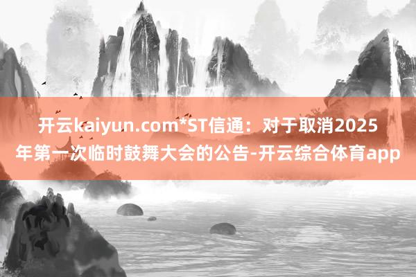 开云kaiyun.com*ST信通：对于取消2025年第一次临时鼓舞大会的公告-开云综合体育app