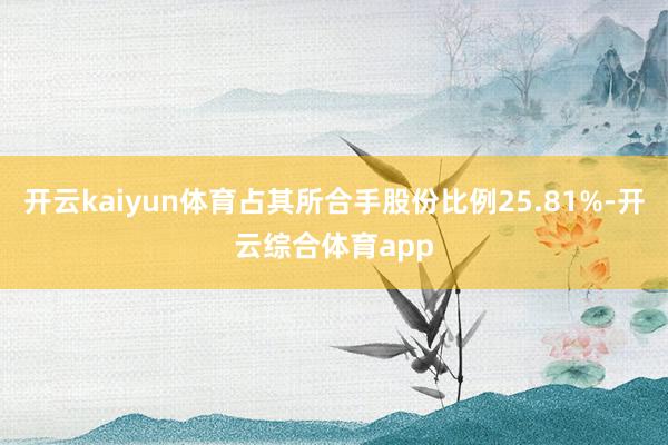 开云kaiyun体育占其所合手股份比例25.81%-开云综合体育app