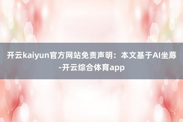 开云kaiyun官方网站免责声明：本文基于AI坐蓐-开云综合体育app