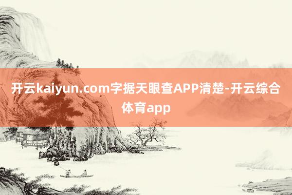 开云kaiyun.com字据天眼查APP清楚-开云综合体育app