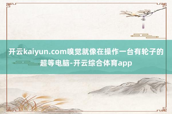 开云kaiyun.com嗅觉就像在操作一台有轮子的超等电脑-开云综合体育app