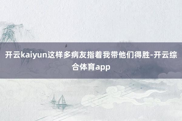 开云kaiyun这样多病友指着我带他们得胜-开云综合体育app