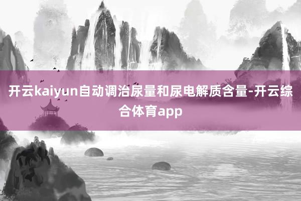 开云kaiyun自动调治尿量和尿电解质含量-开云综合体育app