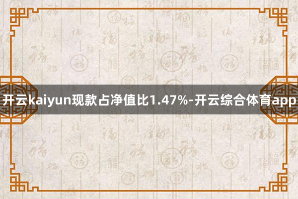 开云kaiyun现款占净值比1.47%-开云综合体育app
