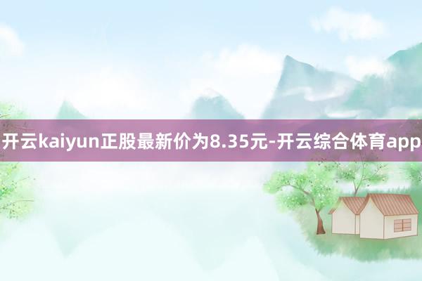 开云kaiyun正股最新价为8.35元-开云综合体育app
