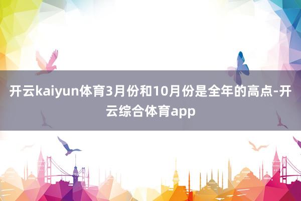 开云kaiyun体育3月份和10月份是全年的高点-开云综合体育app