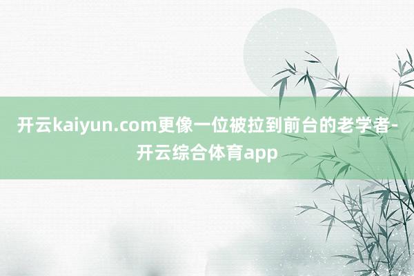 开云kaiyun.com更像一位被拉到前台的老学者-开云综合体育app