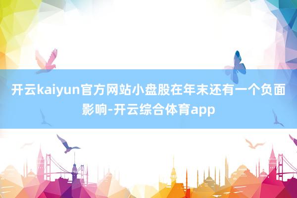 开云kaiyun官方网站小盘股在年末还有一个负面影响-开云综合体育app
