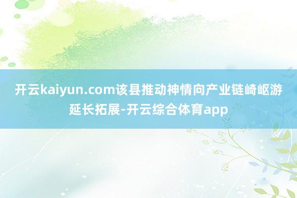 开云kaiyun.com该县推动神情向产业链崎岖游延长拓展-开云综合体育app